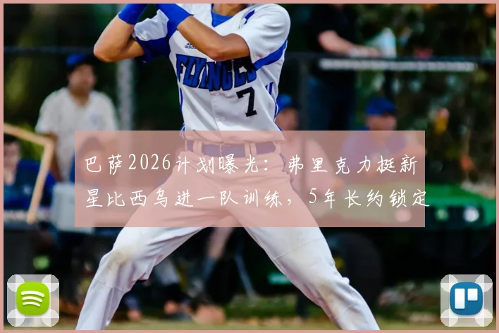 巴萨2026计划曝光：弗里克力挺新星比西乌进一队训练，5年长约锁定未来核心