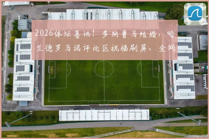 2026体坛喜讯！多纳鲁马结婚，哈兰德罗马诺评论区祝福刷屏，全网热议球星私交与球迷互动生态