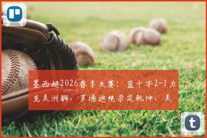 墨西超2026春季决赛:蓝十字2-1力克美洲狮,罗通迪绝杀定乾坤,美洲狮两人染红憾失冠军