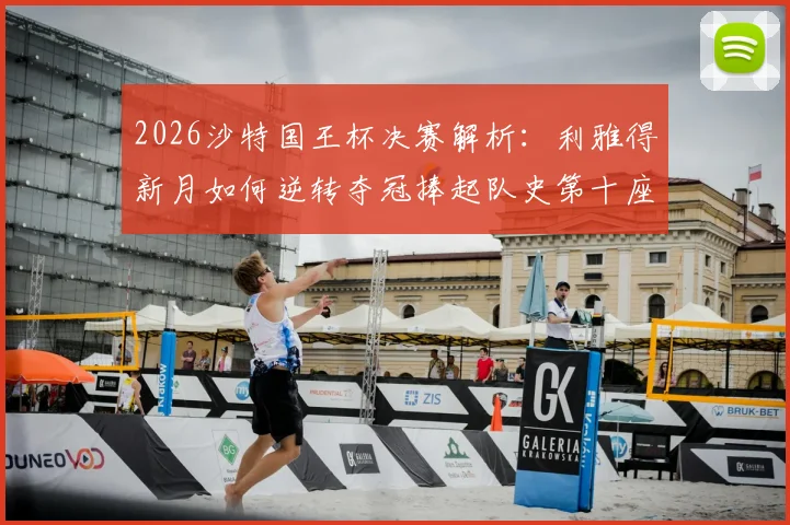 2026沙特国王杯决赛解析:利雅得新月如何逆转夺冠捧起队史第十座冠军奖杯,附全场回顾与球员数据