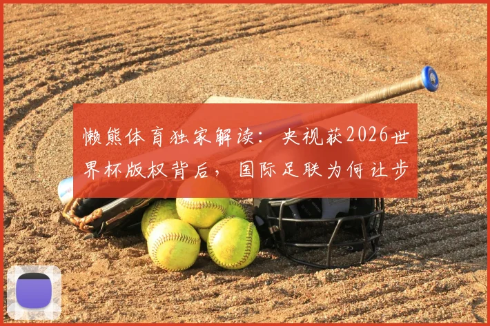 懒熊体育独家解读：央视获2026世界杯版权背后，国际足联为何让步？联想协调细节首次曝光