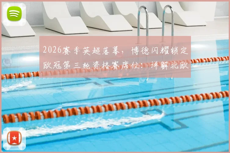 2026赛季英超落幕，博德闪耀锁定欧冠第三轮资格赛席位：详解北欧劲旅的欧战晋级之路与潜在对手