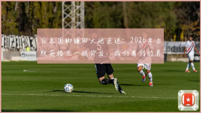 日本国脚镰田大地亲述:2026年击败英格兰一战背后,我们看到的真实差距在哪里?