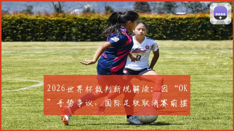 2026世界杯裁判新规解读：因“OK”手势争议，国际足联取消赛前摆拍，附足球裁判手势规范指南