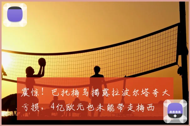 震惊！巴托梅乌揭露拉波尔塔夸大亏损，4亿欧元也未能带走梅西
