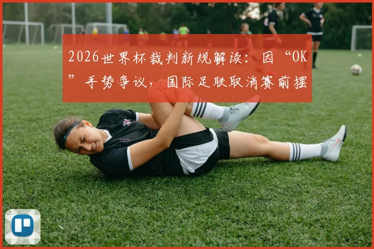 2026世界杯裁判新规解读:因“OK”手势争议,国际足联取消赛前摆拍,附足球裁判手势规范指南