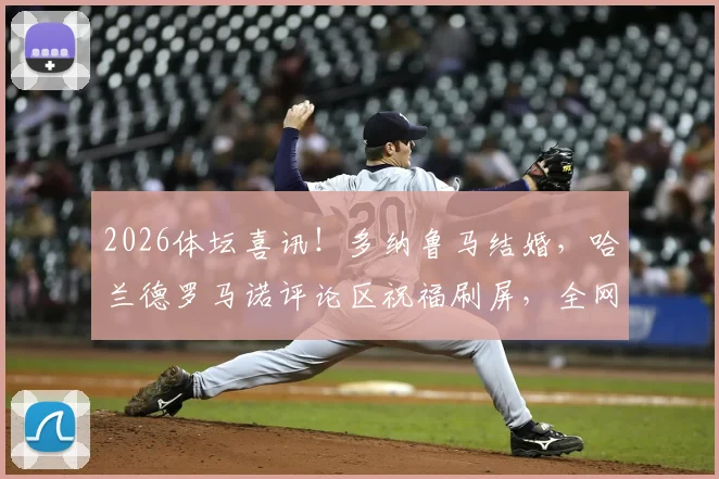 2026体坛喜讯!多纳鲁马结婚,哈兰德罗马诺评论区祝福刷屏,全网热议球星私交与球迷互动生态