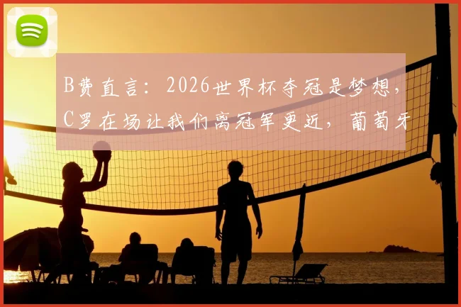 B费直言：2026世界杯夺冠是梦想，C罗在场让我们离冠军更近，葡萄牙队前景分析