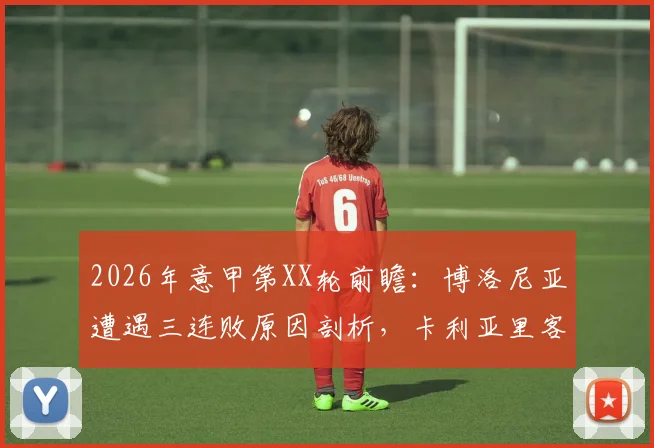 2026年意甲第XX轮前瞻:博洛尼亚遭遇三连败原因剖析,卡利亚里客场虫表现能否延续?附双方历史交锋与战术解读