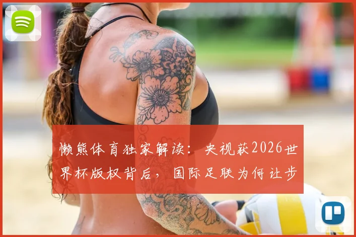 懒熊体育独家解读：央视获2026世界杯版权背后，国际足联为何让步？联想协调细节首次曝光