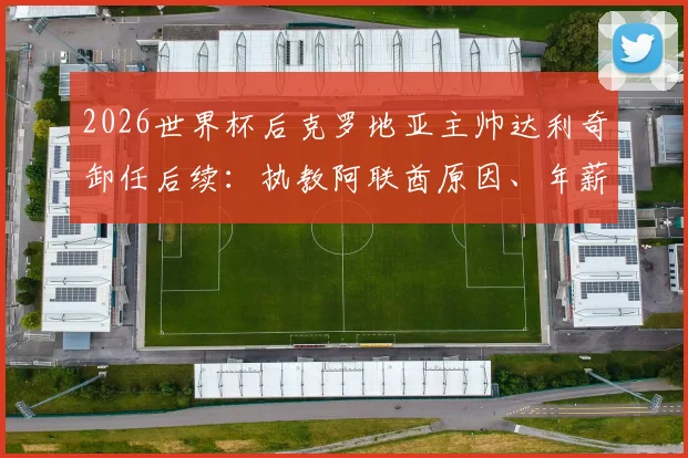2026世界杯后克罗地亚主帅达利奇卸任后续：执教阿联酋原因、年薪及继任者候选人分析