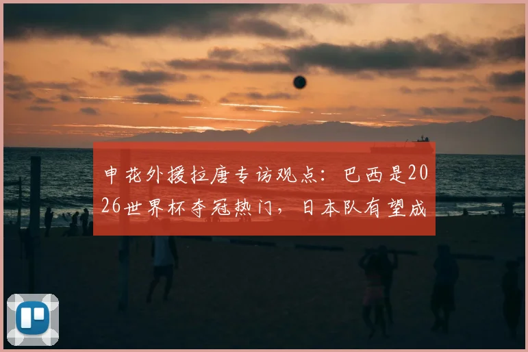 申花外援拉唐专访观点:巴西是2026世界杯夺冠热门,日本队有望成为黑马制造惊喜