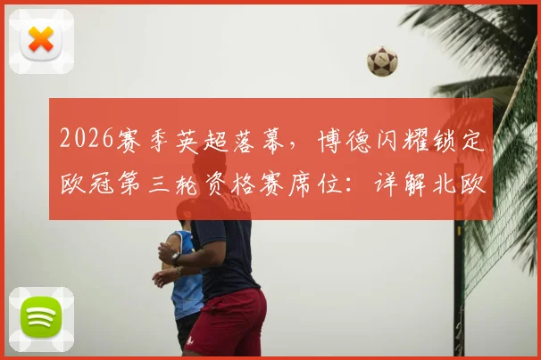 2026赛季英超落幕,博德闪耀锁定欧冠第三轮资格赛席位:详解北欧劲旅的欧战晋级之路与潜在对手