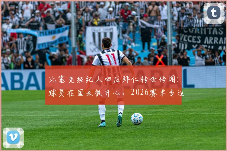 比塞克经纪人回应拜仁转会传闻：球员在国米很开心，2026赛季专注蓝黑军团