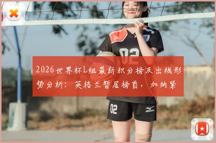 2026世界杯L组最新积分榜及出线形势分析：英格兰暂居榜首，加纳紧随其后