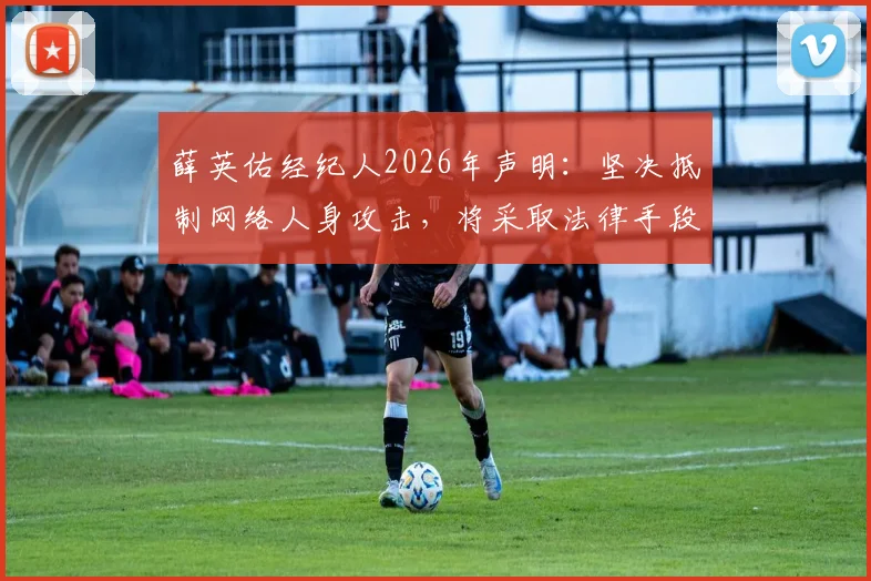 薛英佑经纪人2026年声明:坚决抵制网络人身攻击,将采取法律手段维护球员权益
