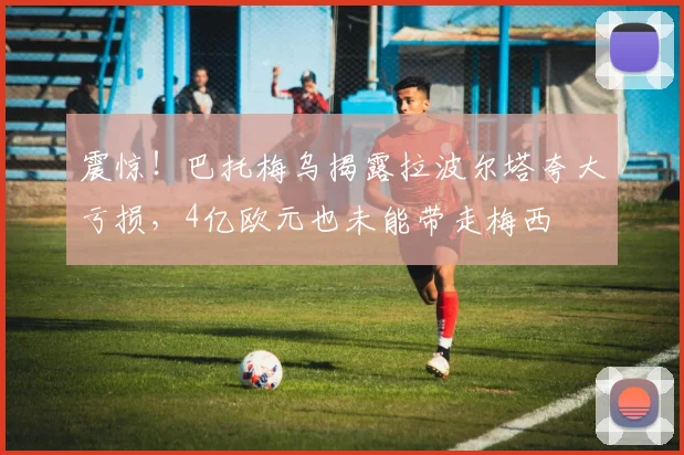 震惊！巴托梅乌揭露拉波尔塔夸大亏损，4亿欧元也未能带走梅西