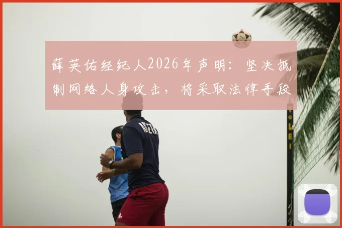 薛英佑经纪人2026年声明:坚决抵制网络人身攻击,将采取法律手段维护球员权益