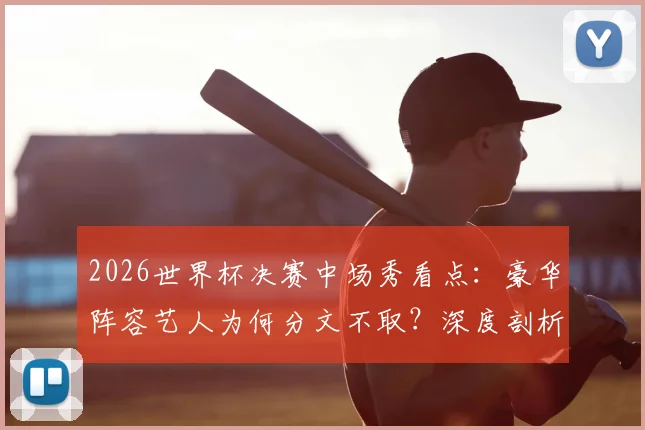 2026世界杯决赛中场秀看点：豪华阵容艺人为何分文不取？深度剖析赛事商业逻辑与球星对比