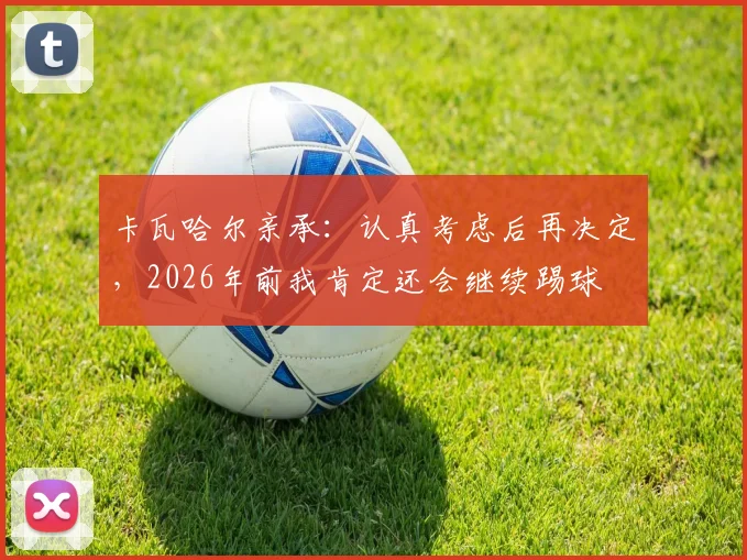 卡瓦哈尔亲承:认真考虑后再决定,2026年前我肯定还会继续踢球