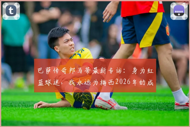 巴萨传奇邦马蒂最新专访：身为红蓝球迷，我永远为梅西2026年的成就感到骄傲与开心