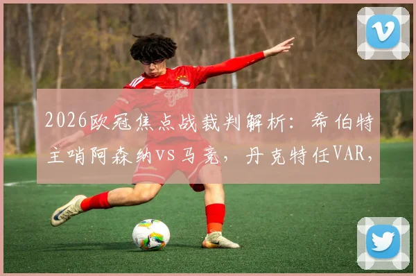 2026欧冠焦点战裁判解析：希伯特主哨阿森纳vs马竞，丹克特任VAR，两人执法背景全览