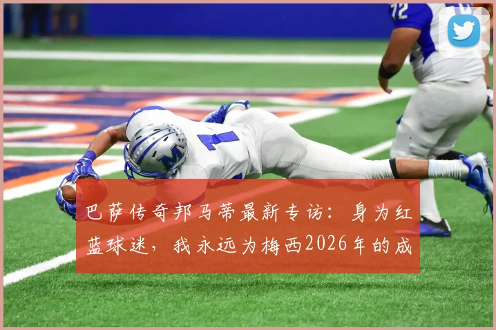 巴萨传奇邦马蒂最新专访:身为红蓝球迷,我永远为梅西2026年的成就感到骄傲与开心