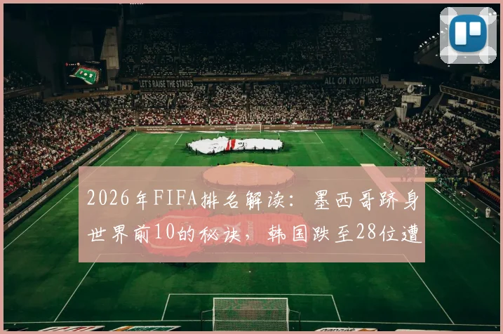 2026年FIFA排名解读：墨西哥跻身世界前10的秘诀，韩国跌至28位遭澳洲超越的背后原因与未来影响