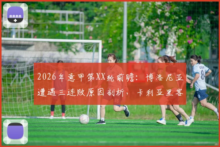 2026年意甲第XX轮前瞻：博洛尼亚遭遇三连败原因剖析，卡利亚里客场虫表现能否延续？附双方历史交锋与战术解读
