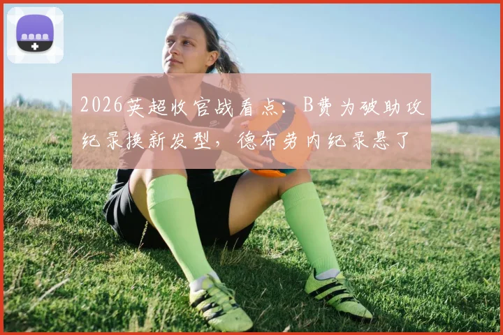 2026英超收官战看点：B费为破助攻纪录换新发型，德布劳内纪录悬了？
