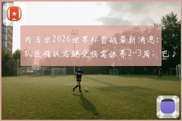 内马尔2026世界杯首战最新消息：队医确认右腿受伤需休养2-3周，巴西队阵容调整引关注