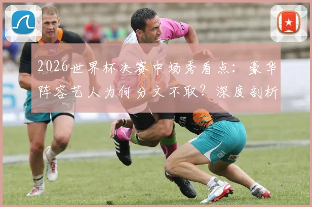 2026世界杯决赛中场秀看点:豪华阵容艺人为何分文不取?深度剖析赛事商业逻辑与球星对比